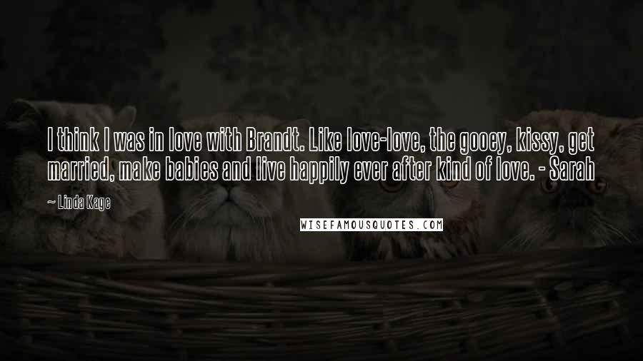 Linda Kage Quotes: I think I was in love with Brandt. Like love-love, the gooey, kissy, get married, make babies and live happily ever after kind of love. - Sarah