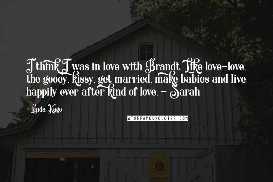 Linda Kage Quotes: I think I was in love with Brandt. Like love-love, the gooey, kissy, get married, make babies and live happily ever after kind of love. - Sarah