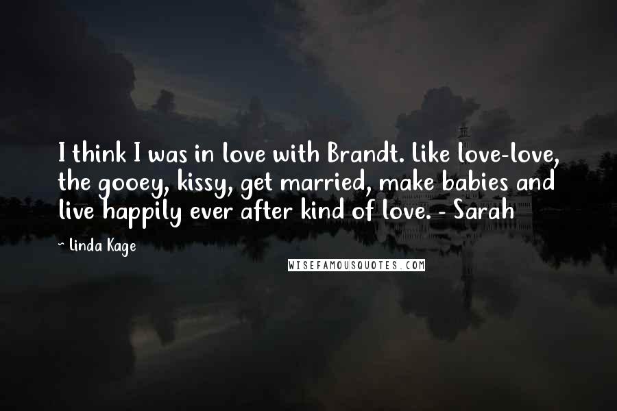 Linda Kage Quotes: I think I was in love with Brandt. Like love-love, the gooey, kissy, get married, make babies and live happily ever after kind of love. - Sarah