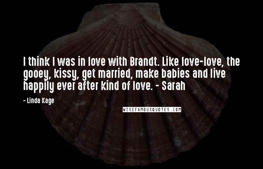 Linda Kage Quotes: I think I was in love with Brandt. Like love-love, the gooey, kissy, get married, make babies and live happily ever after kind of love. - Sarah