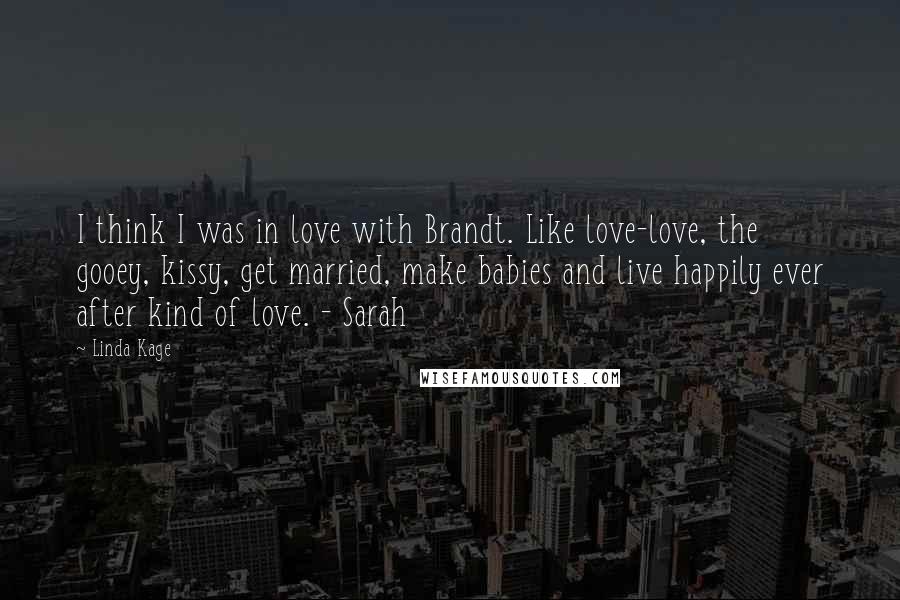 Linda Kage Quotes: I think I was in love with Brandt. Like love-love, the gooey, kissy, get married, make babies and live happily ever after kind of love. - Sarah