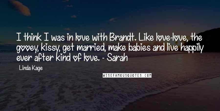Linda Kage Quotes: I think I was in love with Brandt. Like love-love, the gooey, kissy, get married, make babies and live happily ever after kind of love. - Sarah