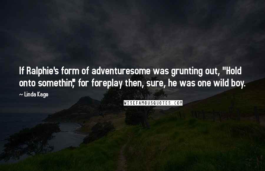 Linda Kage Quotes: If Ralphie's form of adventuresome was grunting out, "Hold onto somethin'," for foreplay then, sure, he was one wild boy.