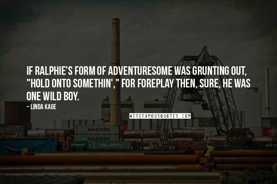 Linda Kage Quotes: If Ralphie's form of adventuresome was grunting out, "Hold onto somethin'," for foreplay then, sure, he was one wild boy.