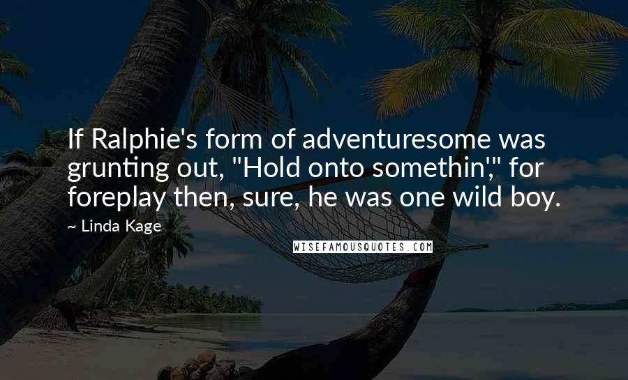 Linda Kage Quotes: If Ralphie's form of adventuresome was grunting out, "Hold onto somethin'," for foreplay then, sure, he was one wild boy.