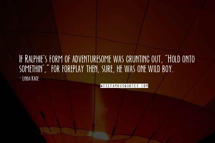 Linda Kage Quotes: If Ralphie's form of adventuresome was grunting out, "Hold onto somethin'," for foreplay then, sure, he was one wild boy.