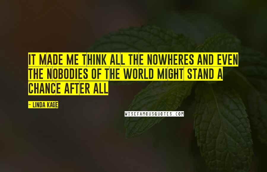 Linda Kage Quotes: It made me think all the nowheres and even the nobodies of the world might stand a chance after all