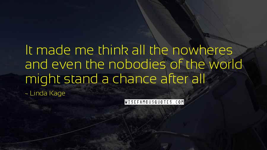 Linda Kage Quotes: It made me think all the nowheres and even the nobodies of the world might stand a chance after all