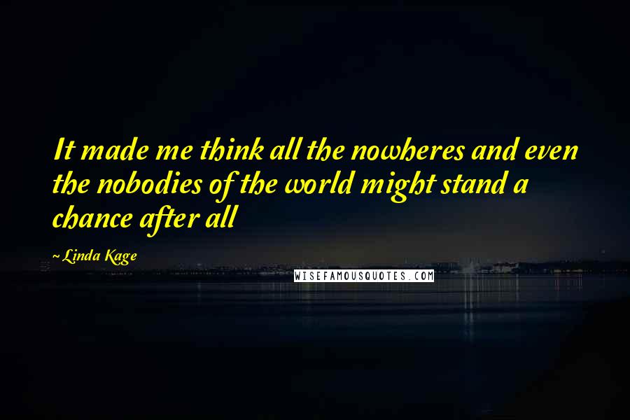 Linda Kage Quotes: It made me think all the nowheres and even the nobodies of the world might stand a chance after all