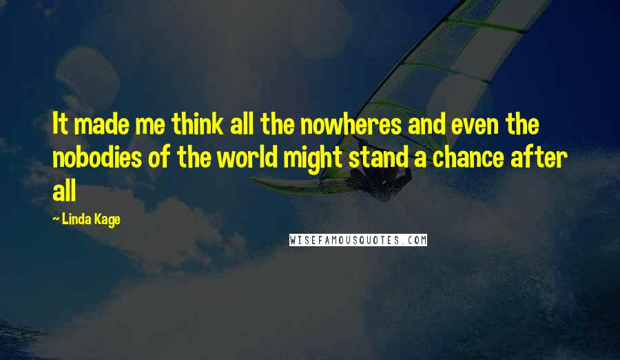 Linda Kage Quotes: It made me think all the nowheres and even the nobodies of the world might stand a chance after all
