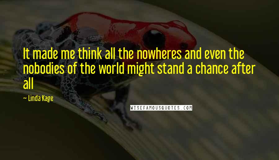 Linda Kage Quotes: It made me think all the nowheres and even the nobodies of the world might stand a chance after all