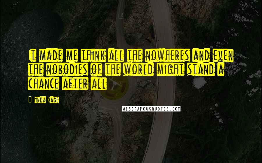 Linda Kage Quotes: It made me think all the nowheres and even the nobodies of the world might stand a chance after all