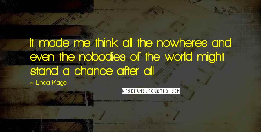 Linda Kage Quotes: It made me think all the nowheres and even the nobodies of the world might stand a chance after all