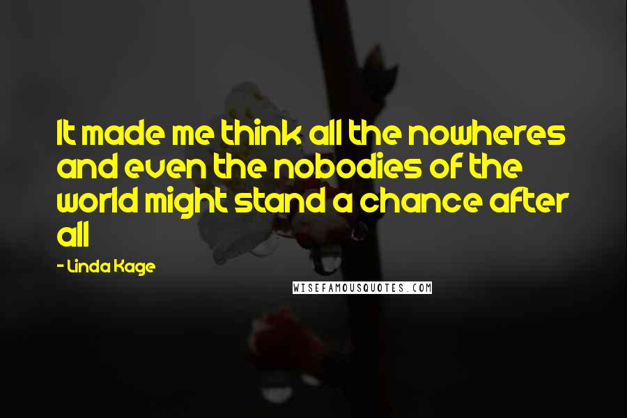 Linda Kage Quotes: It made me think all the nowheres and even the nobodies of the world might stand a chance after all