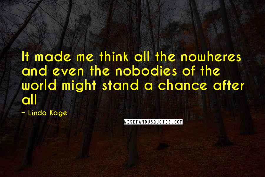 Linda Kage Quotes: It made me think all the nowheres and even the nobodies of the world might stand a chance after all