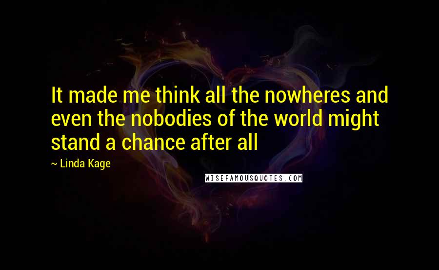 Linda Kage Quotes: It made me think all the nowheres and even the nobodies of the world might stand a chance after all