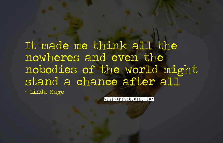 Linda Kage Quotes: It made me think all the nowheres and even the nobodies of the world might stand a chance after all