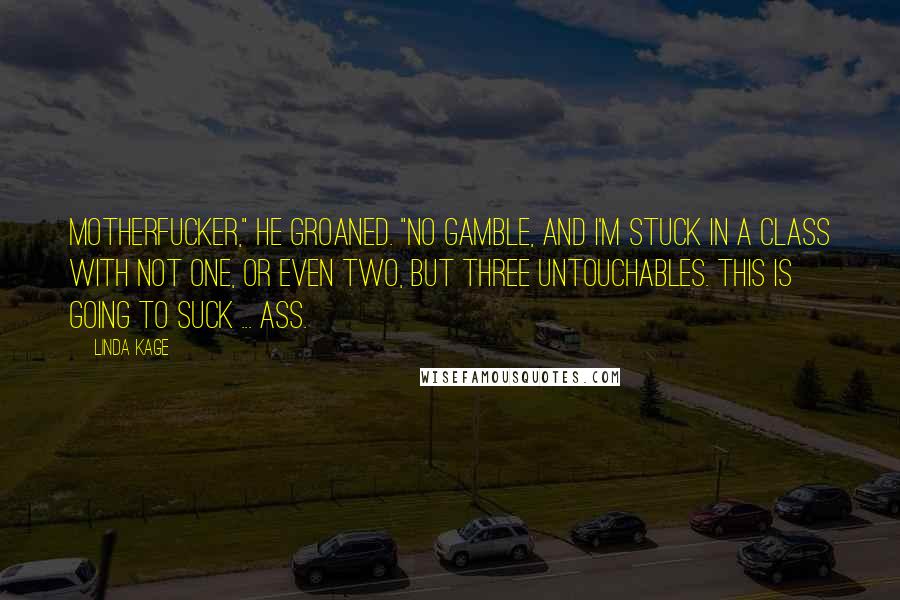 Linda Kage Quotes: Motherfucker," he groaned. "No Gamble, and I'm stuck in a class with not one, or even two, but three untouchables. This is going to suck ... ass.