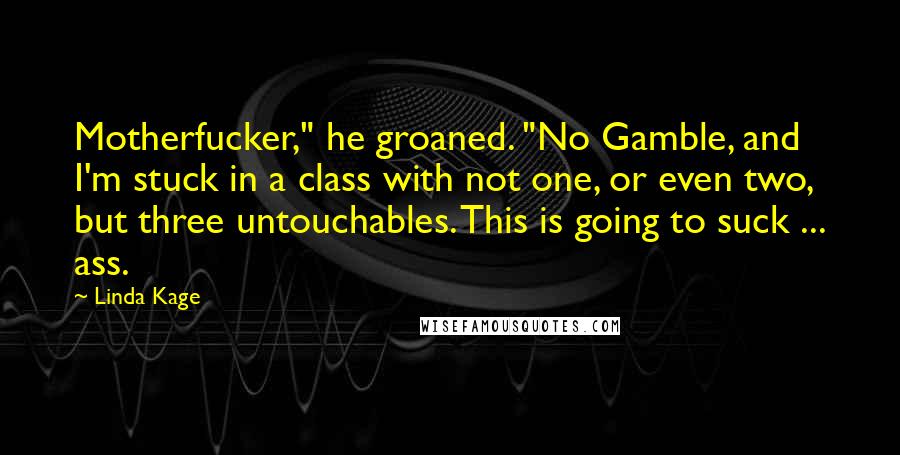 Linda Kage Quotes: Motherfucker," he groaned. "No Gamble, and I'm stuck in a class with not one, or even two, but three untouchables. This is going to suck ... ass.