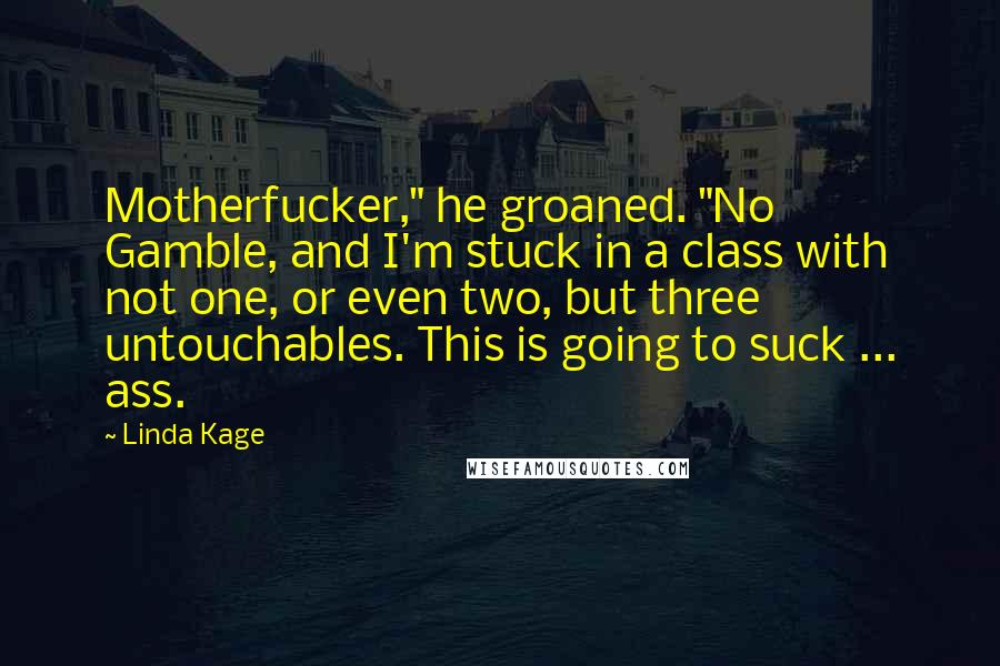Linda Kage Quotes: Motherfucker," he groaned. "No Gamble, and I'm stuck in a class with not one, or even two, but three untouchables. This is going to suck ... ass.