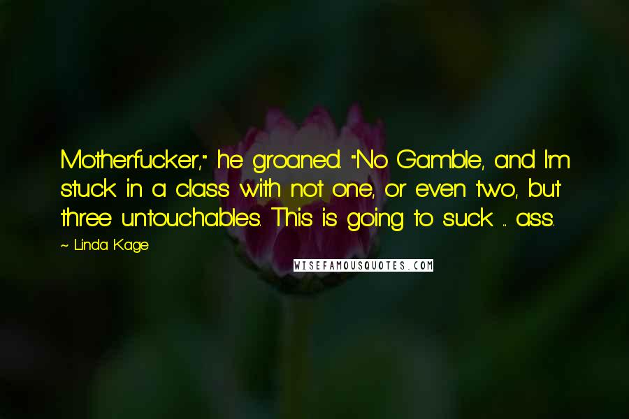 Linda Kage Quotes: Motherfucker," he groaned. "No Gamble, and I'm stuck in a class with not one, or even two, but three untouchables. This is going to suck ... ass.