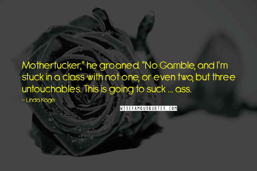 Linda Kage Quotes: Motherfucker," he groaned. "No Gamble, and I'm stuck in a class with not one, or even two, but three untouchables. This is going to suck ... ass.