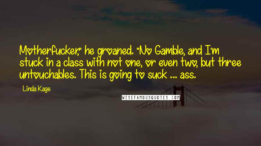 Linda Kage Quotes: Motherfucker," he groaned. "No Gamble, and I'm stuck in a class with not one, or even two, but three untouchables. This is going to suck ... ass.
