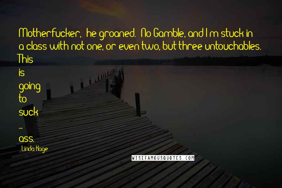 Linda Kage Quotes: Motherfucker," he groaned. "No Gamble, and I'm stuck in a class with not one, or even two, but three untouchables. This is going to suck ... ass.