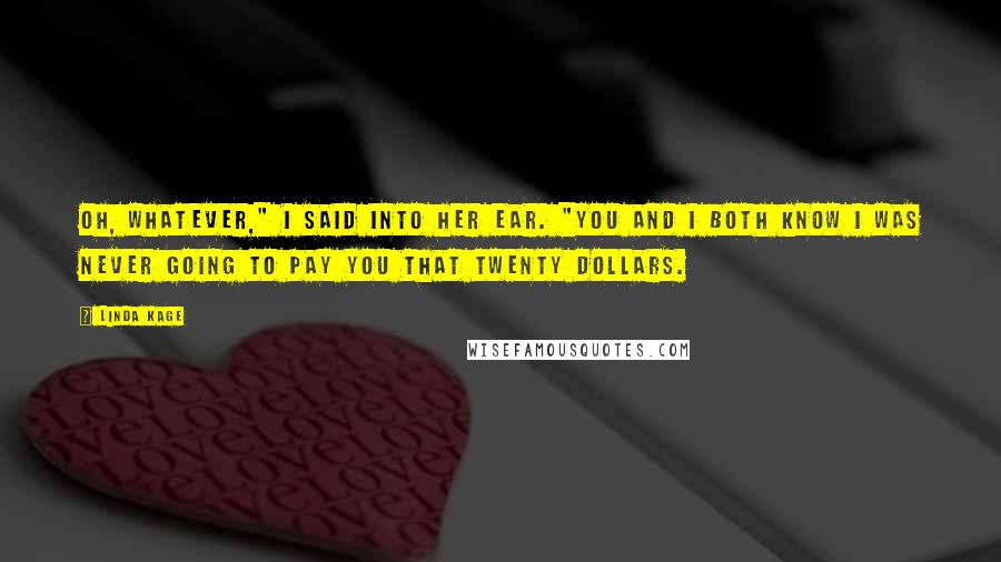 Linda Kage Quotes: Oh, whatever," I said into her ear. "You and I both know I was never going to pay you that twenty dollars.