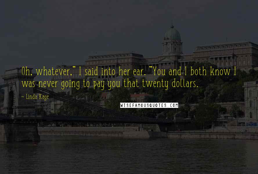 Linda Kage Quotes: Oh, whatever," I said into her ear. "You and I both know I was never going to pay you that twenty dollars.