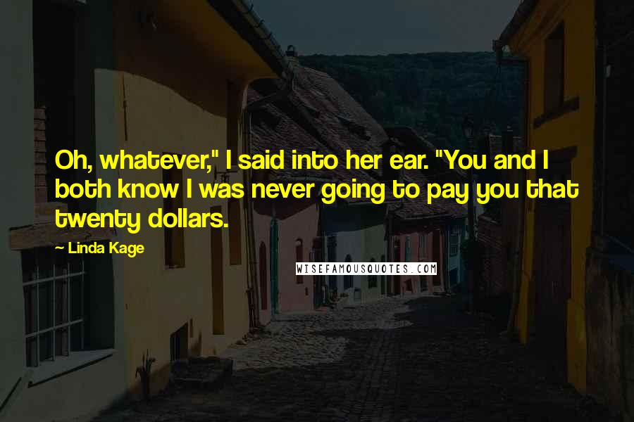 Linda Kage Quotes: Oh, whatever," I said into her ear. "You and I both know I was never going to pay you that twenty dollars.