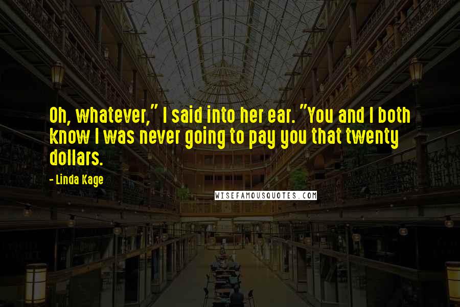 Linda Kage Quotes: Oh, whatever," I said into her ear. "You and I both know I was never going to pay you that twenty dollars.