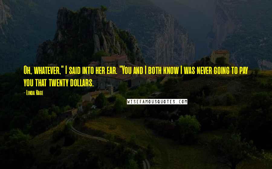 Linda Kage Quotes: Oh, whatever," I said into her ear. "You and I both know I was never going to pay you that twenty dollars.