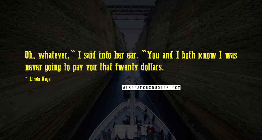 Linda Kage Quotes: Oh, whatever," I said into her ear. "You and I both know I was never going to pay you that twenty dollars.