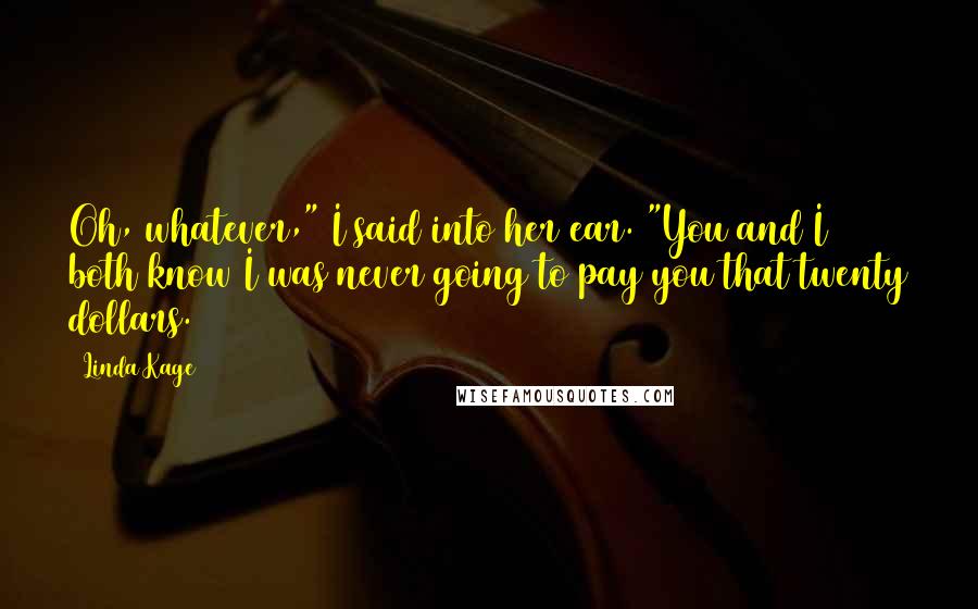 Linda Kage Quotes: Oh, whatever," I said into her ear. "You and I both know I was never going to pay you that twenty dollars.