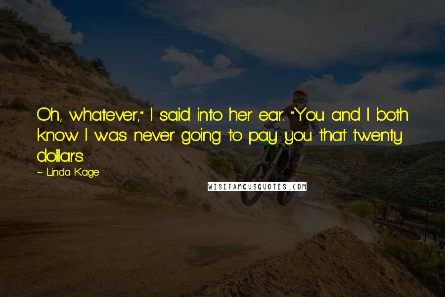 Linda Kage Quotes: Oh, whatever," I said into her ear. "You and I both know I was never going to pay you that twenty dollars.