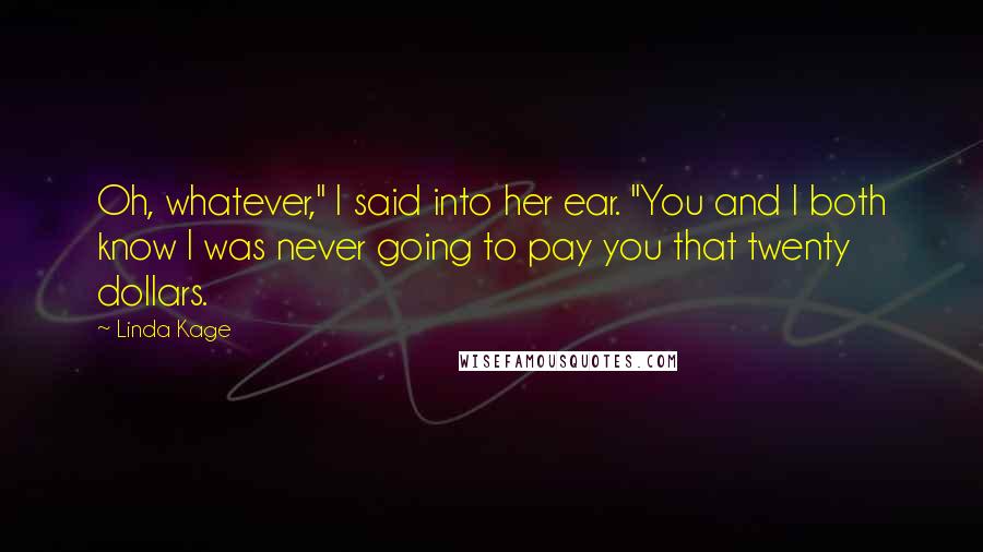 Linda Kage Quotes: Oh, whatever," I said into her ear. "You and I both know I was never going to pay you that twenty dollars.