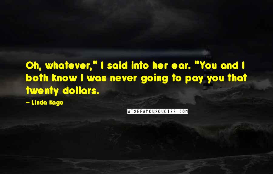 Linda Kage Quotes: Oh, whatever," I said into her ear. "You and I both know I was never going to pay you that twenty dollars.