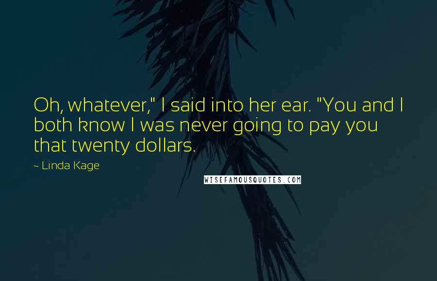 Linda Kage Quotes: Oh, whatever," I said into her ear. "You and I both know I was never going to pay you that twenty dollars.