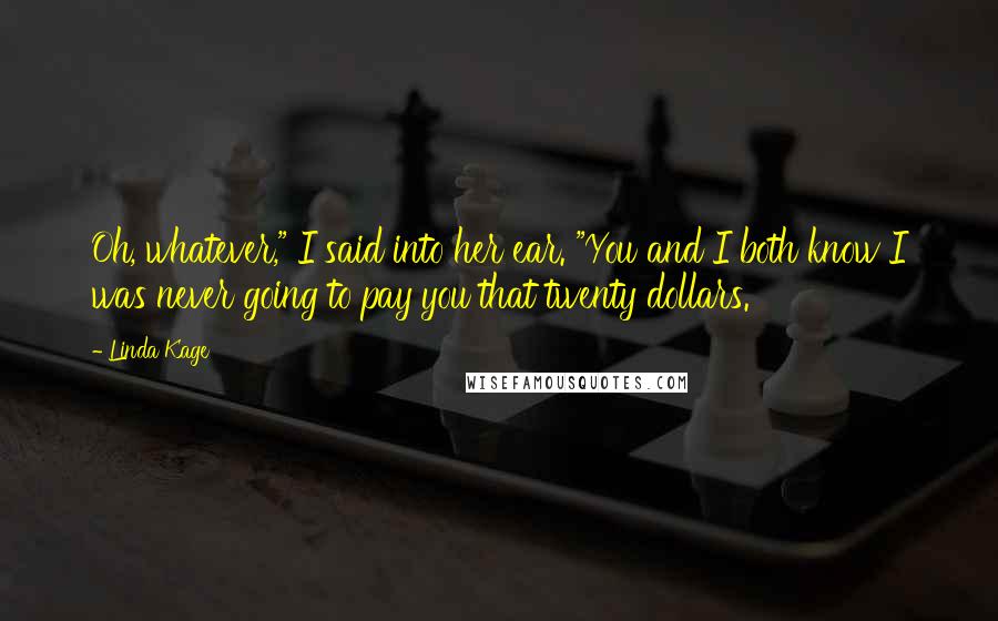 Linda Kage Quotes: Oh, whatever," I said into her ear. "You and I both know I was never going to pay you that twenty dollars.