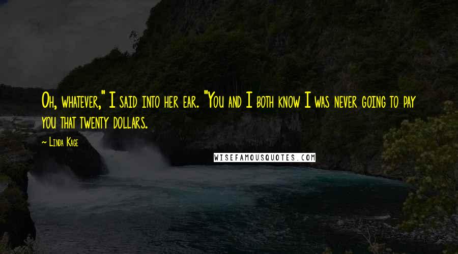 Linda Kage Quotes: Oh, whatever," I said into her ear. "You and I both know I was never going to pay you that twenty dollars.