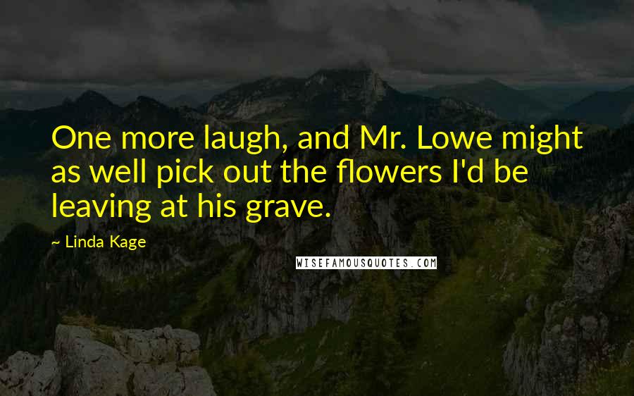 Linda Kage Quotes: One more laugh, and Mr. Lowe might as well pick out the flowers I'd be leaving at his grave.