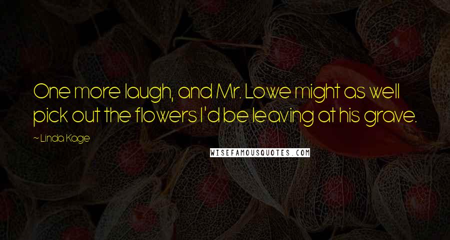 Linda Kage Quotes: One more laugh, and Mr. Lowe might as well pick out the flowers I'd be leaving at his grave.