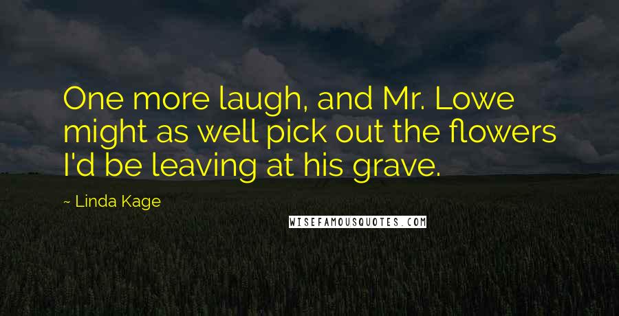 Linda Kage Quotes: One more laugh, and Mr. Lowe might as well pick out the flowers I'd be leaving at his grave.