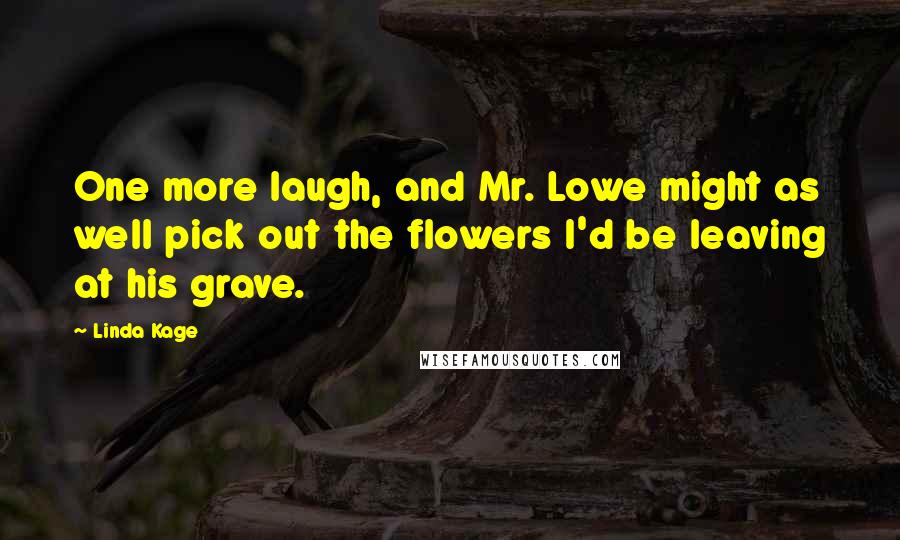 Linda Kage Quotes: One more laugh, and Mr. Lowe might as well pick out the flowers I'd be leaving at his grave.
