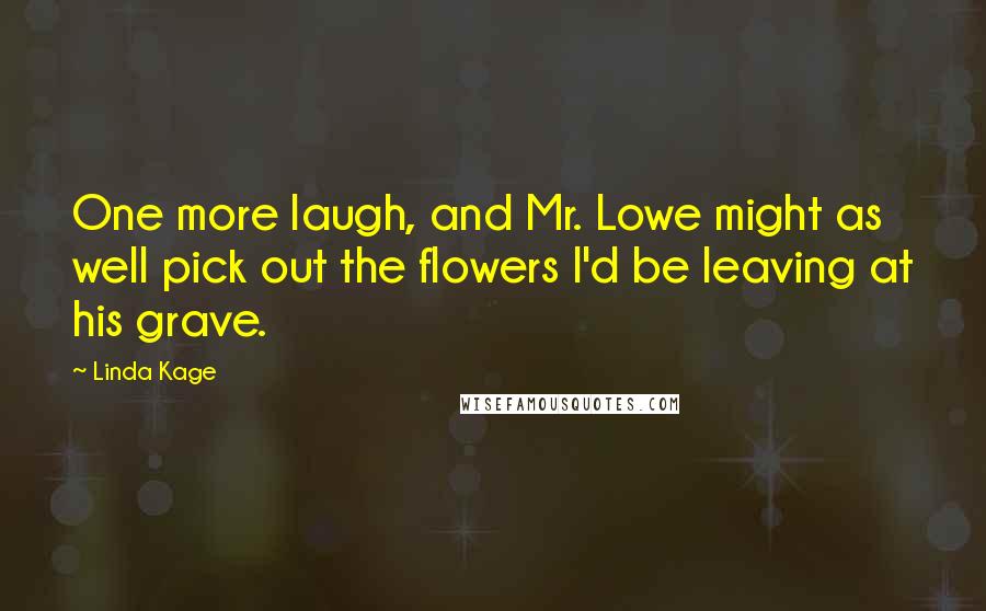 Linda Kage Quotes: One more laugh, and Mr. Lowe might as well pick out the flowers I'd be leaving at his grave.