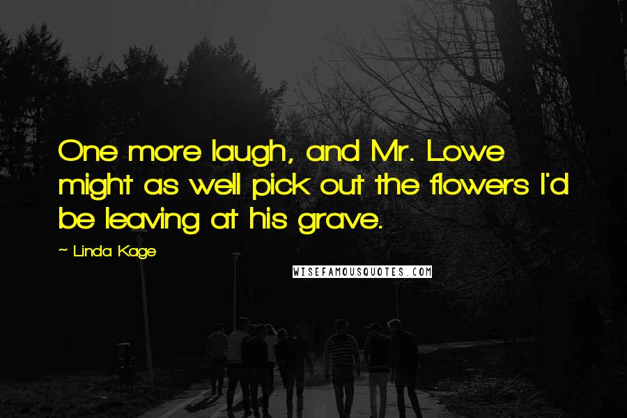 Linda Kage Quotes: One more laugh, and Mr. Lowe might as well pick out the flowers I'd be leaving at his grave.