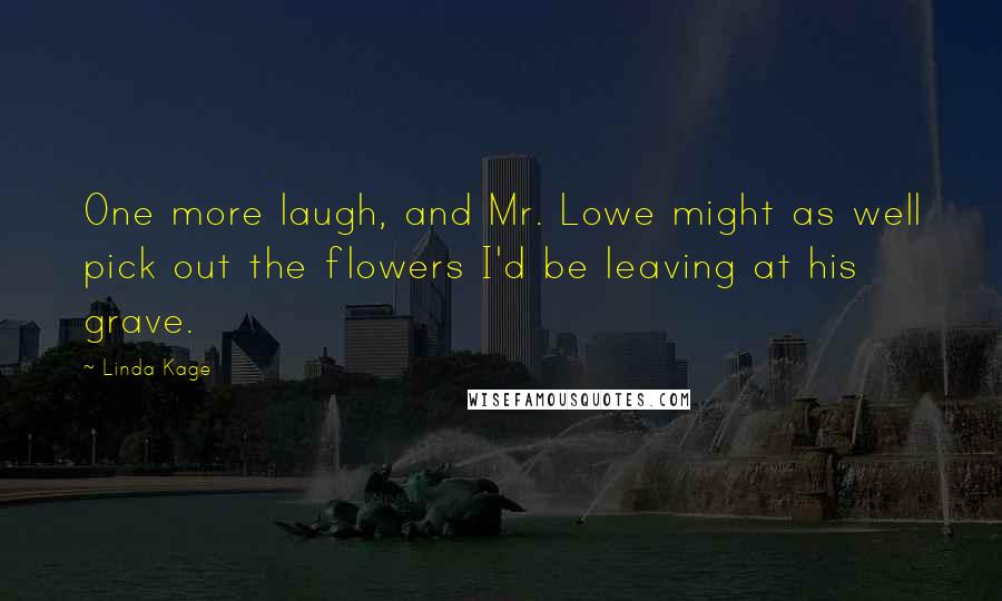 Linda Kage Quotes: One more laugh, and Mr. Lowe might as well pick out the flowers I'd be leaving at his grave.