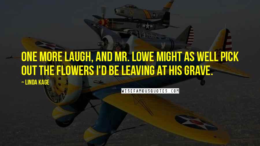 Linda Kage Quotes: One more laugh, and Mr. Lowe might as well pick out the flowers I'd be leaving at his grave.