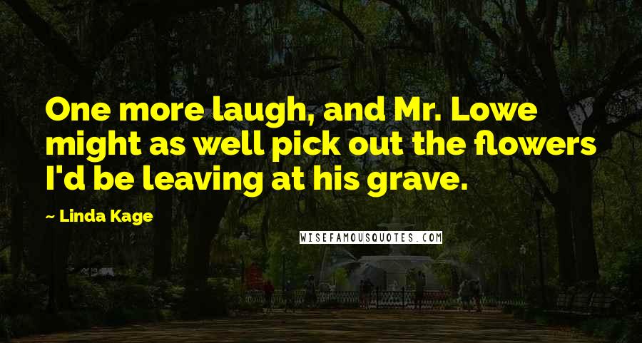 Linda Kage Quotes: One more laugh, and Mr. Lowe might as well pick out the flowers I'd be leaving at his grave.